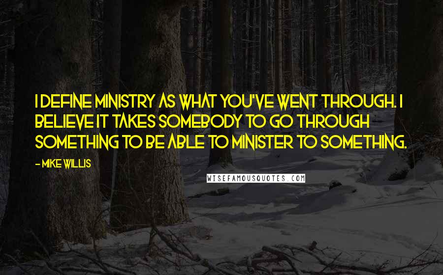 Mike Willis Quotes: I define ministry as what you've went through. I believe it takes somebody to go through something to be able to minister to something.