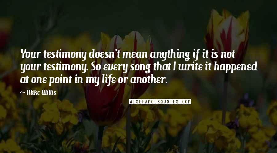 Mike Willis Quotes: Your testimony doesn't mean anything if it is not your testimony. So every song that I write it happened at one point in my life or another.