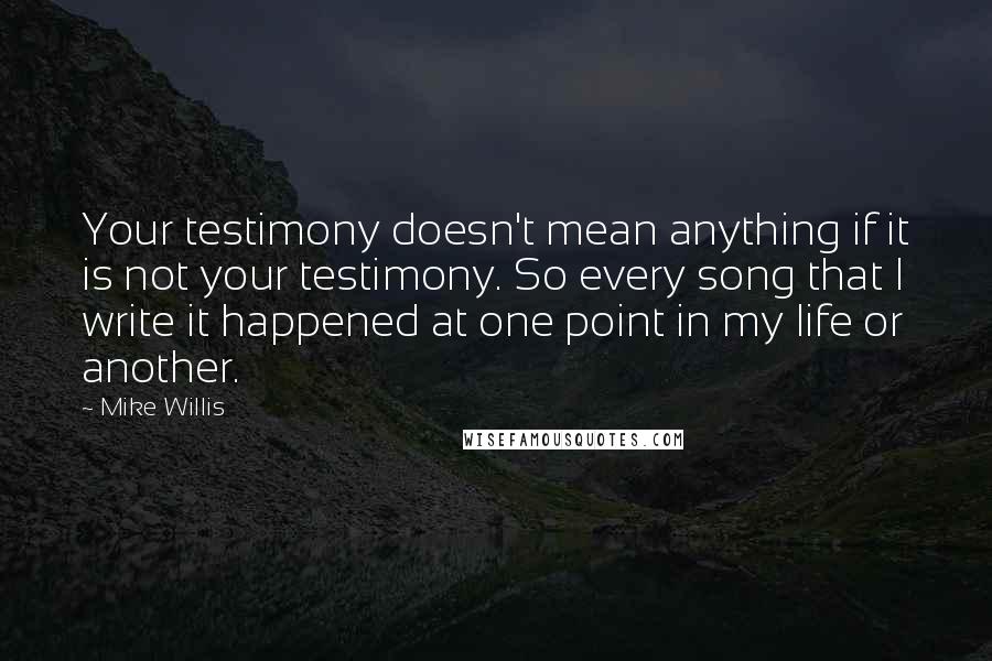 Mike Willis Quotes: Your testimony doesn't mean anything if it is not your testimony. So every song that I write it happened at one point in my life or another.