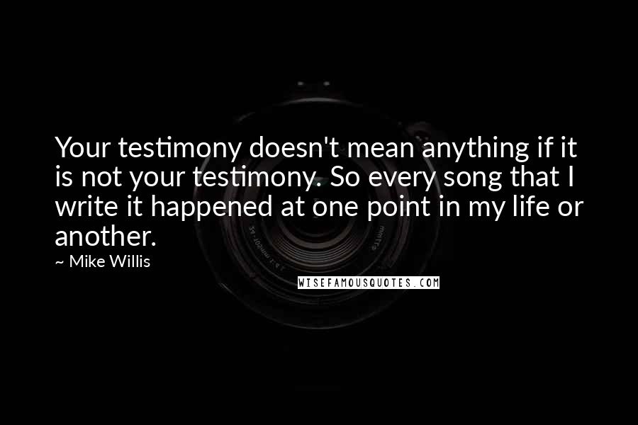 Mike Willis Quotes: Your testimony doesn't mean anything if it is not your testimony. So every song that I write it happened at one point in my life or another.