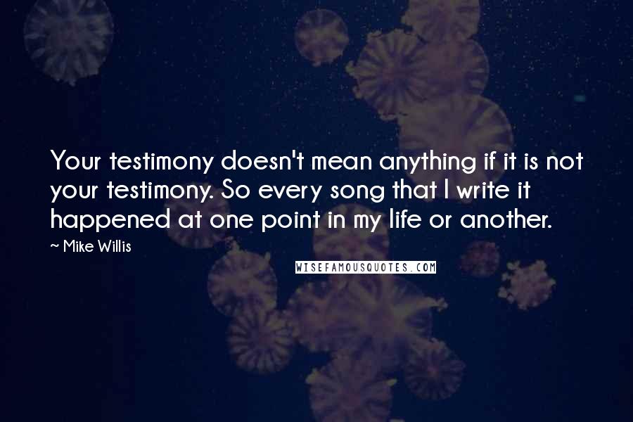 Mike Willis Quotes: Your testimony doesn't mean anything if it is not your testimony. So every song that I write it happened at one point in my life or another.