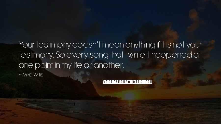 Mike Willis Quotes: Your testimony doesn't mean anything if it is not your testimony. So every song that I write it happened at one point in my life or another.