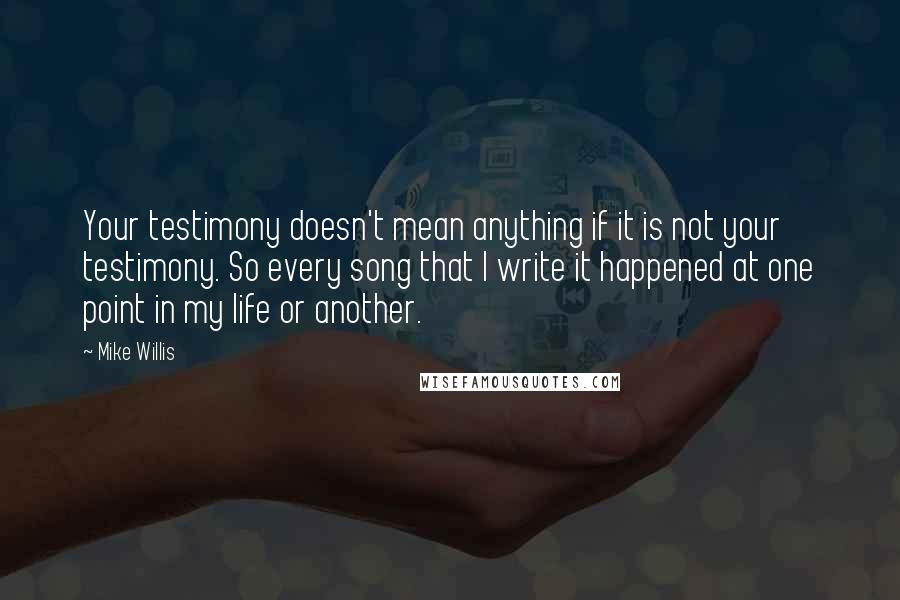 Mike Willis Quotes: Your testimony doesn't mean anything if it is not your testimony. So every song that I write it happened at one point in my life or another.