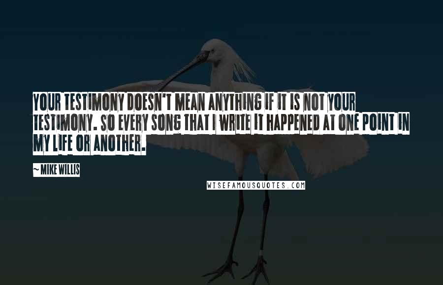 Mike Willis Quotes: Your testimony doesn't mean anything if it is not your testimony. So every song that I write it happened at one point in my life or another.