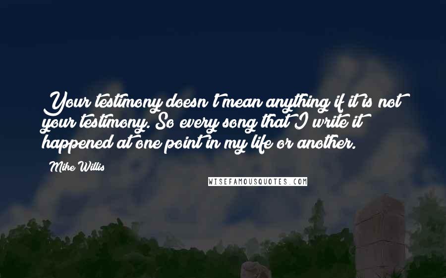 Mike Willis Quotes: Your testimony doesn't mean anything if it is not your testimony. So every song that I write it happened at one point in my life or another.