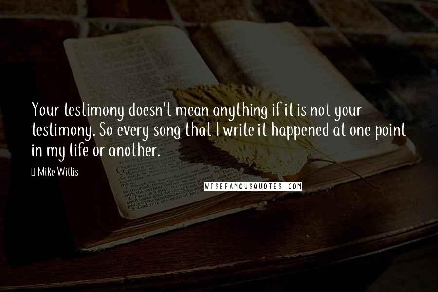 Mike Willis Quotes: Your testimony doesn't mean anything if it is not your testimony. So every song that I write it happened at one point in my life or another.