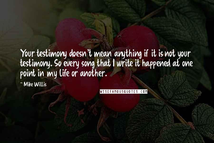 Mike Willis Quotes: Your testimony doesn't mean anything if it is not your testimony. So every song that I write it happened at one point in my life or another.