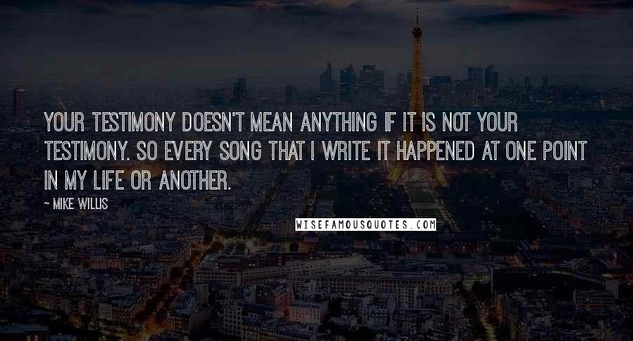 Mike Willis Quotes: Your testimony doesn't mean anything if it is not your testimony. So every song that I write it happened at one point in my life or another.