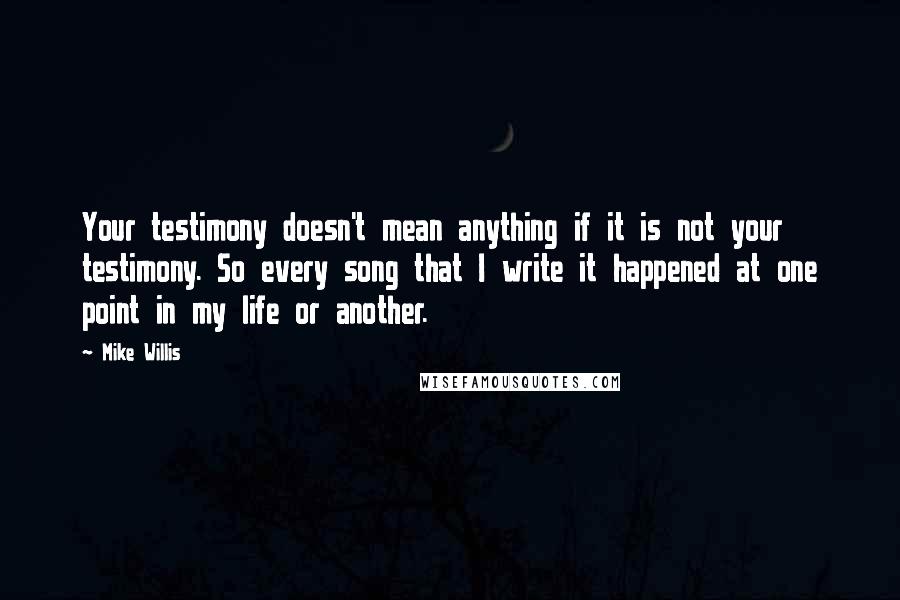 Mike Willis Quotes: Your testimony doesn't mean anything if it is not your testimony. So every song that I write it happened at one point in my life or another.