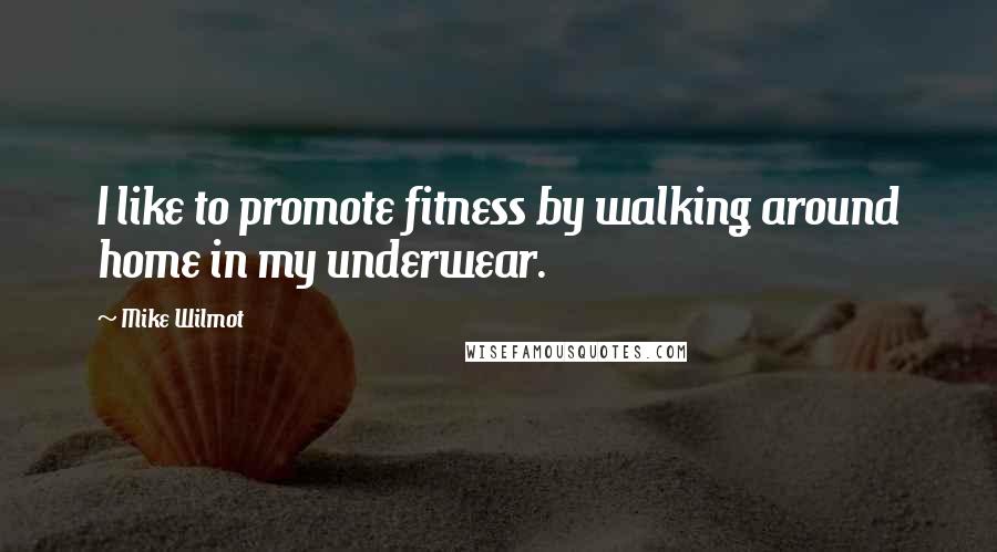 Mike Wilmot Quotes: I like to promote fitness by walking around home in my underwear.