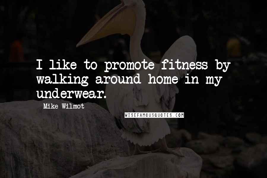 Mike Wilmot Quotes: I like to promote fitness by walking around home in my underwear.