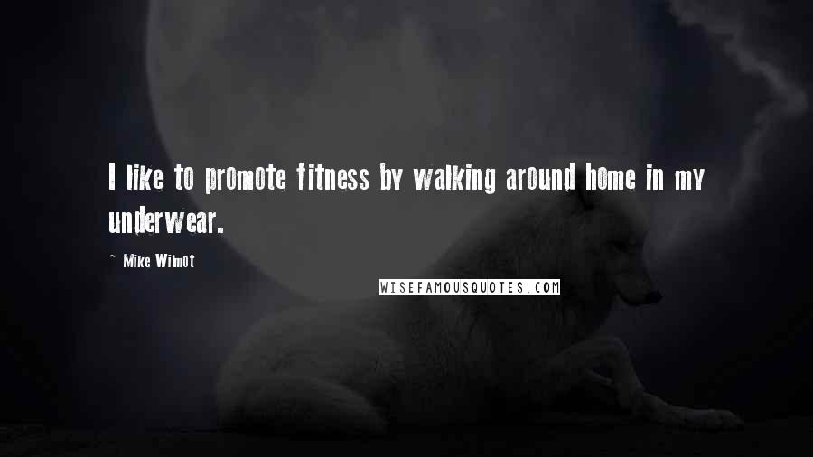 Mike Wilmot Quotes: I like to promote fitness by walking around home in my underwear.