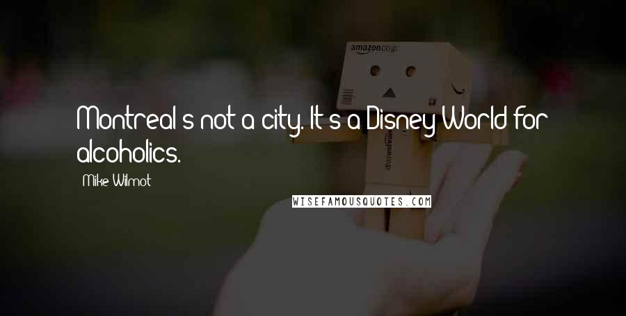 Mike Wilmot Quotes: Montreal's not a city. It's a Disney World for alcoholics.