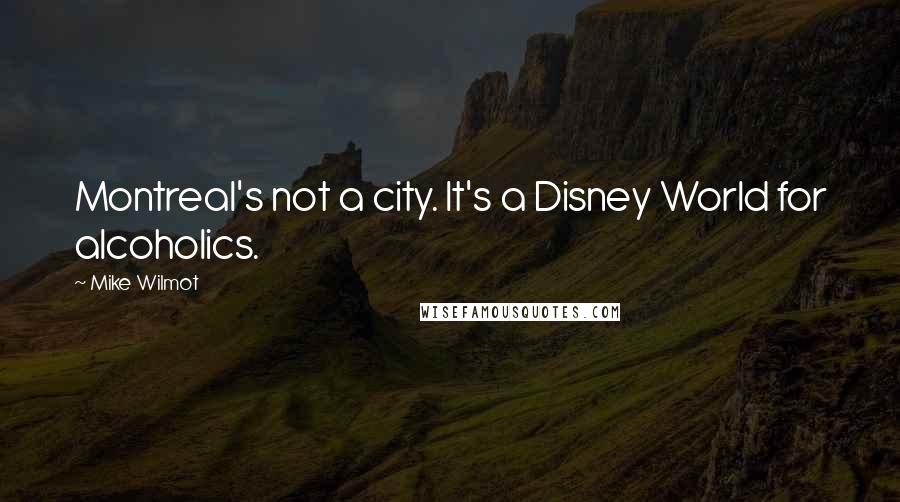 Mike Wilmot Quotes: Montreal's not a city. It's a Disney World for alcoholics.