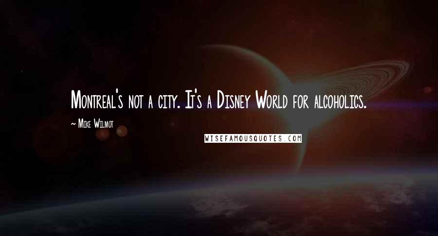 Mike Wilmot Quotes: Montreal's not a city. It's a Disney World for alcoholics.