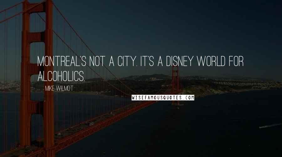 Mike Wilmot Quotes: Montreal's not a city. It's a Disney World for alcoholics.
