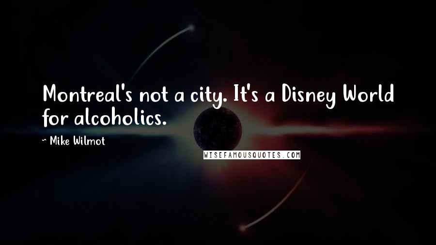 Mike Wilmot Quotes: Montreal's not a city. It's a Disney World for alcoholics.