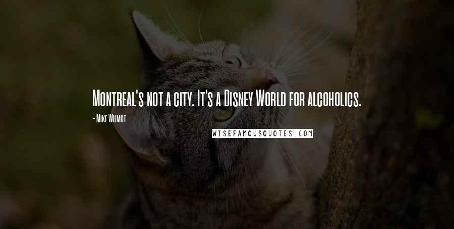 Mike Wilmot Quotes: Montreal's not a city. It's a Disney World for alcoholics.