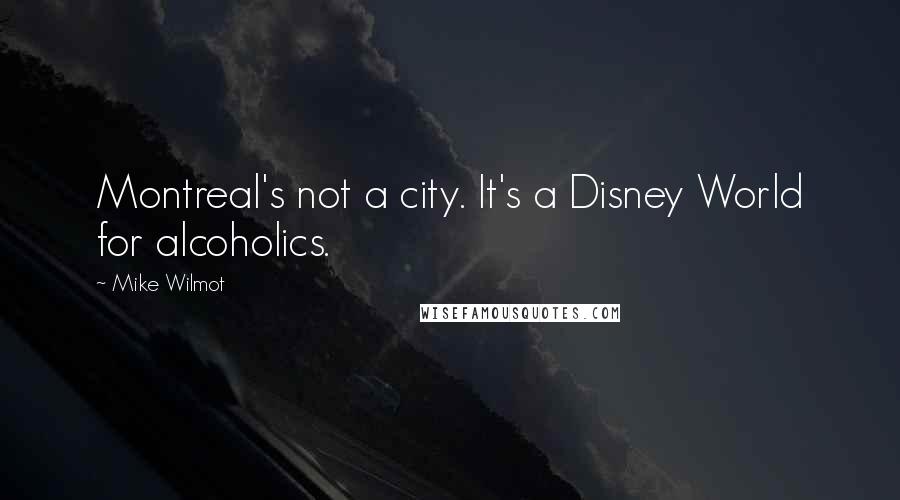 Mike Wilmot Quotes: Montreal's not a city. It's a Disney World for alcoholics.