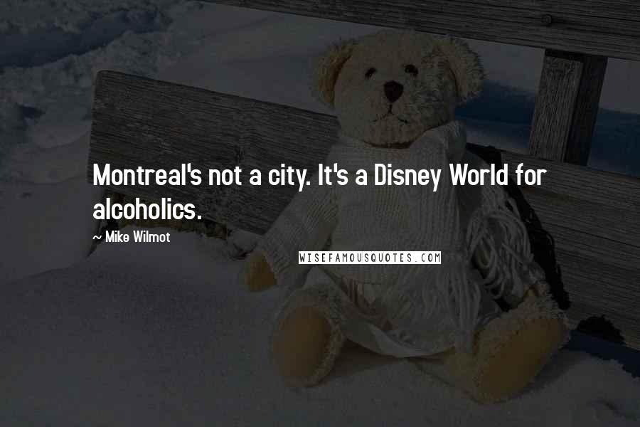 Mike Wilmot Quotes: Montreal's not a city. It's a Disney World for alcoholics.