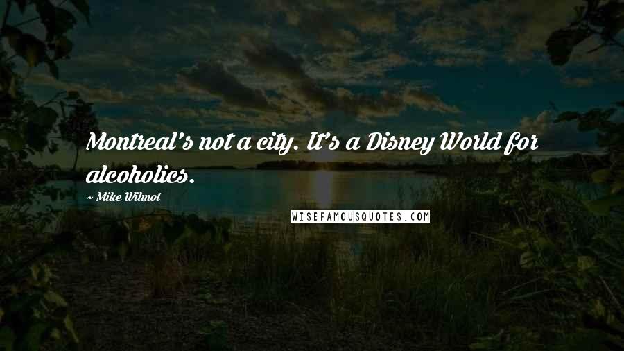 Mike Wilmot Quotes: Montreal's not a city. It's a Disney World for alcoholics.