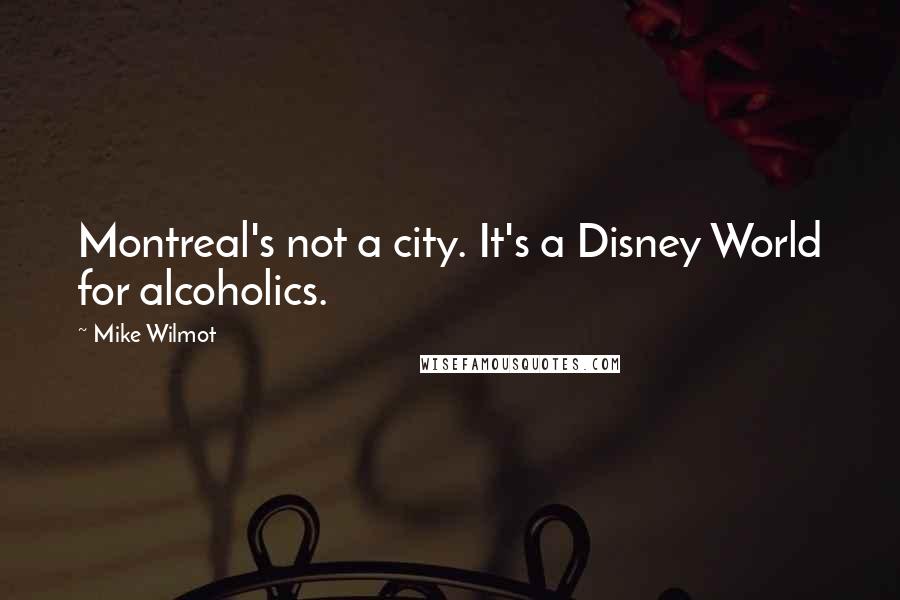Mike Wilmot Quotes: Montreal's not a city. It's a Disney World for alcoholics.