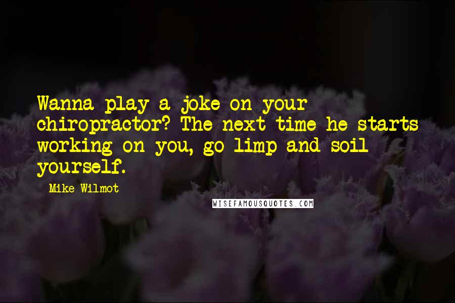 Mike Wilmot Quotes: Wanna play a joke on your chiropractor? The next time he starts working on you, go limp and soil yourself.