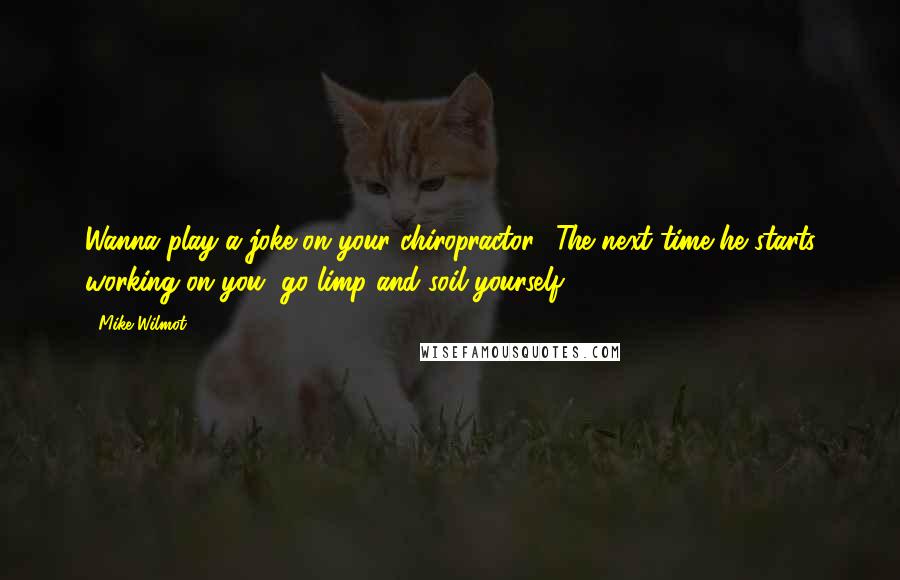 Mike Wilmot Quotes: Wanna play a joke on your chiropractor? The next time he starts working on you, go limp and soil yourself.