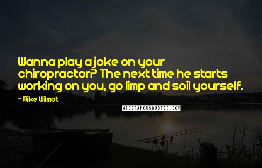 Mike Wilmot Quotes: Wanna play a joke on your chiropractor? The next time he starts working on you, go limp and soil yourself.