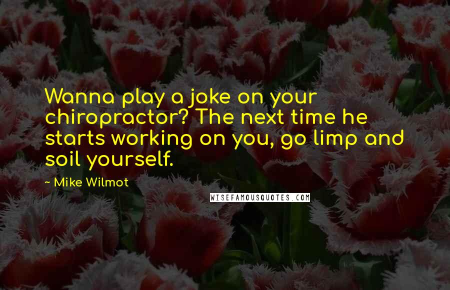 Mike Wilmot Quotes: Wanna play a joke on your chiropractor? The next time he starts working on you, go limp and soil yourself.