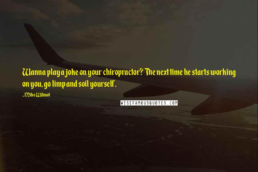 Mike Wilmot Quotes: Wanna play a joke on your chiropractor? The next time he starts working on you, go limp and soil yourself.