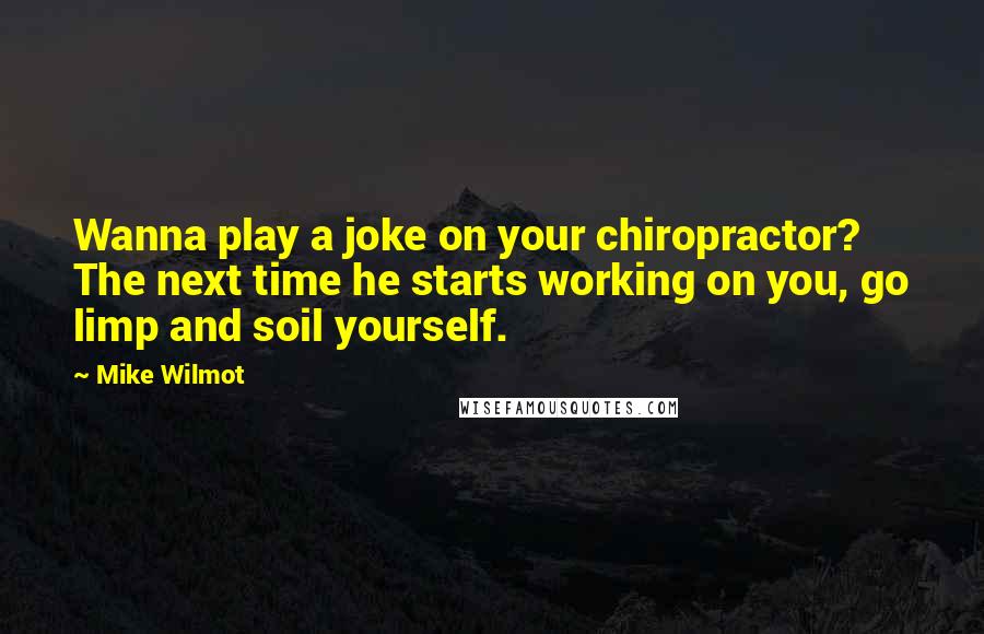 Mike Wilmot Quotes: Wanna play a joke on your chiropractor? The next time he starts working on you, go limp and soil yourself.