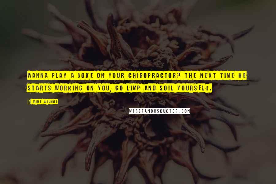 Mike Wilmot Quotes: Wanna play a joke on your chiropractor? The next time he starts working on you, go limp and soil yourself.