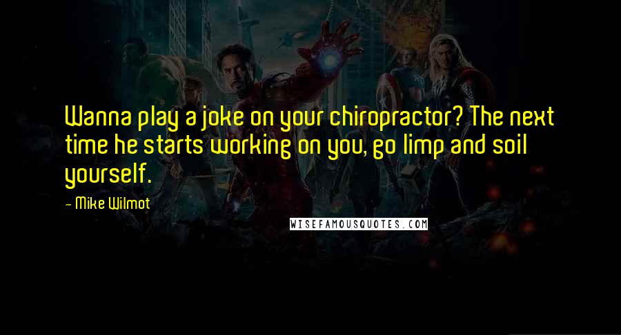 Mike Wilmot Quotes: Wanna play a joke on your chiropractor? The next time he starts working on you, go limp and soil yourself.