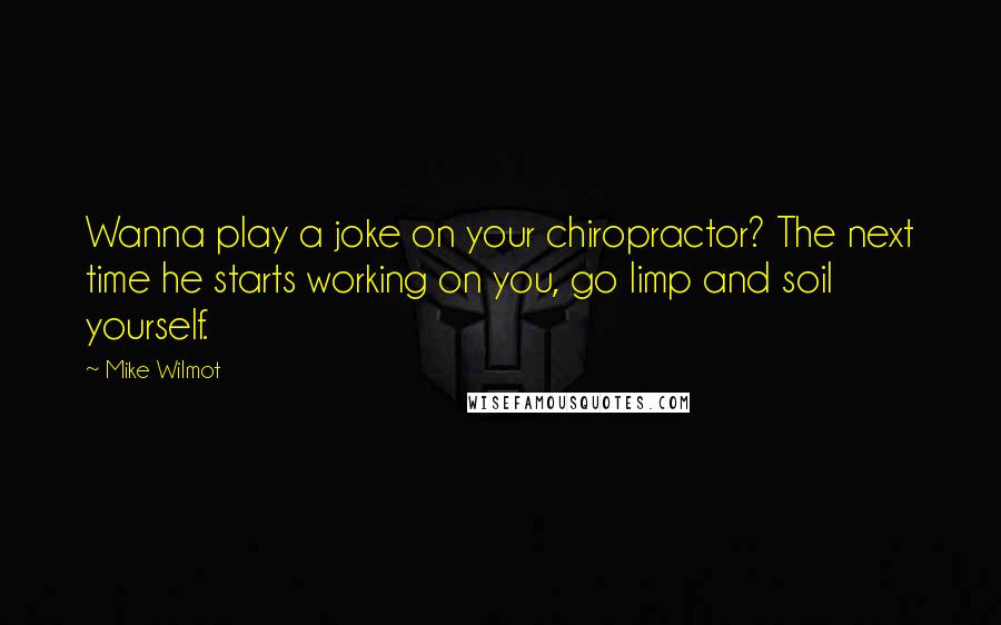 Mike Wilmot Quotes: Wanna play a joke on your chiropractor? The next time he starts working on you, go limp and soil yourself.