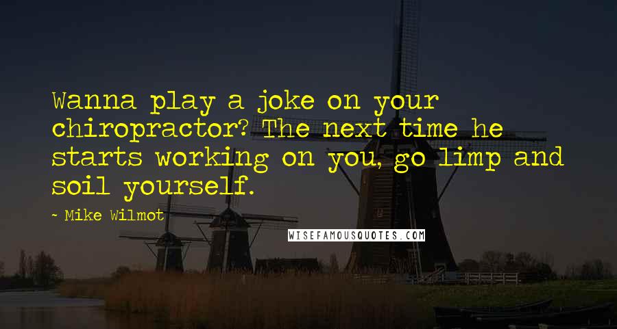 Mike Wilmot Quotes: Wanna play a joke on your chiropractor? The next time he starts working on you, go limp and soil yourself.