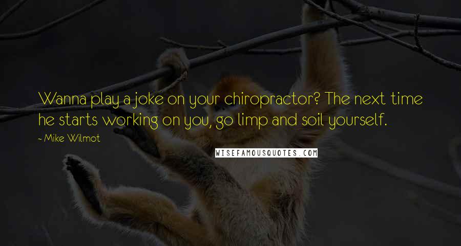 Mike Wilmot Quotes: Wanna play a joke on your chiropractor? The next time he starts working on you, go limp and soil yourself.