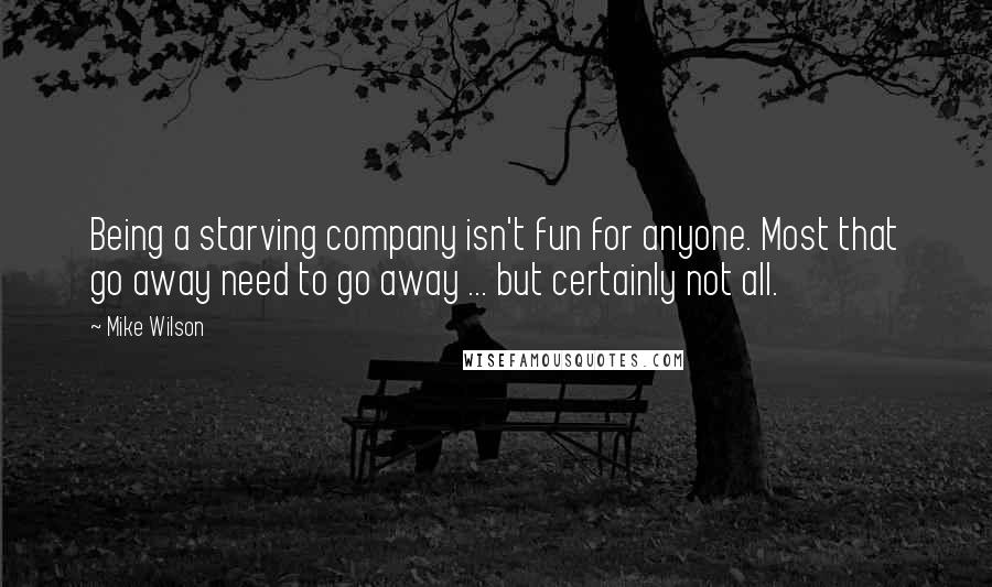 Mike Wilson Quotes: Being a starving company isn't fun for anyone. Most that go away need to go away ... but certainly not all.