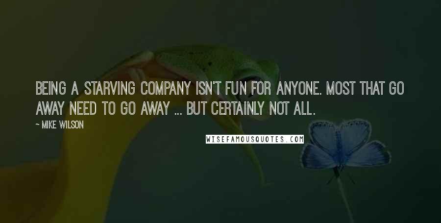 Mike Wilson Quotes: Being a starving company isn't fun for anyone. Most that go away need to go away ... but certainly not all.