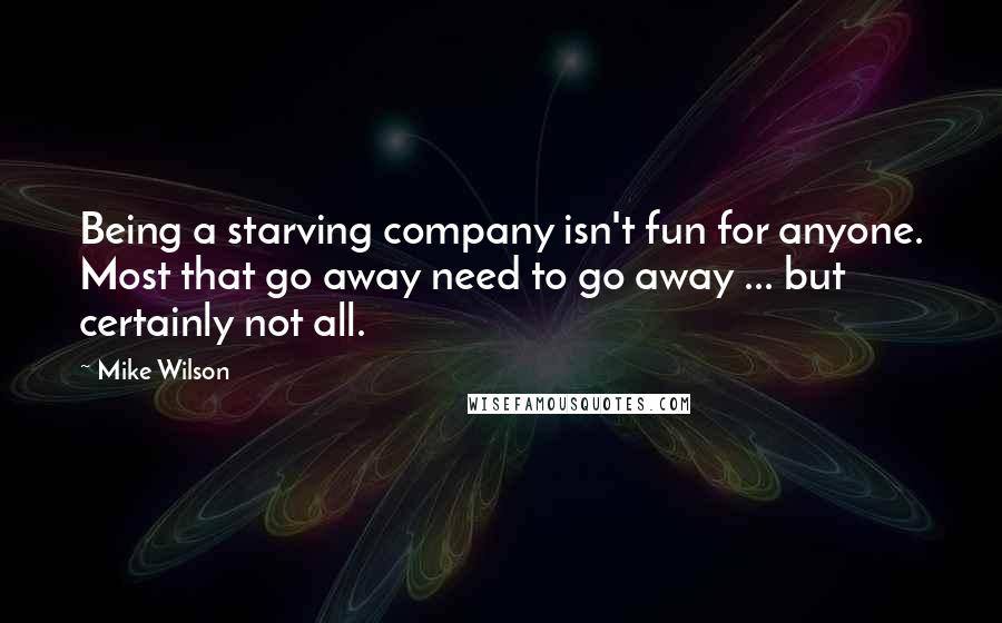 Mike Wilson Quotes: Being a starving company isn't fun for anyone. Most that go away need to go away ... but certainly not all.