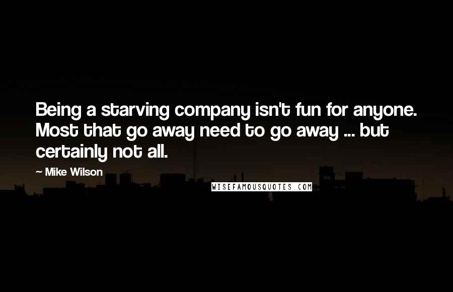 Mike Wilson Quotes: Being a starving company isn't fun for anyone. Most that go away need to go away ... but certainly not all.