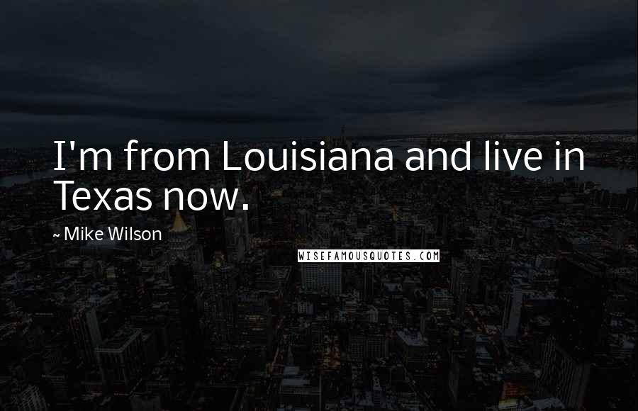 Mike Wilson Quotes: I'm from Louisiana and live in Texas now.