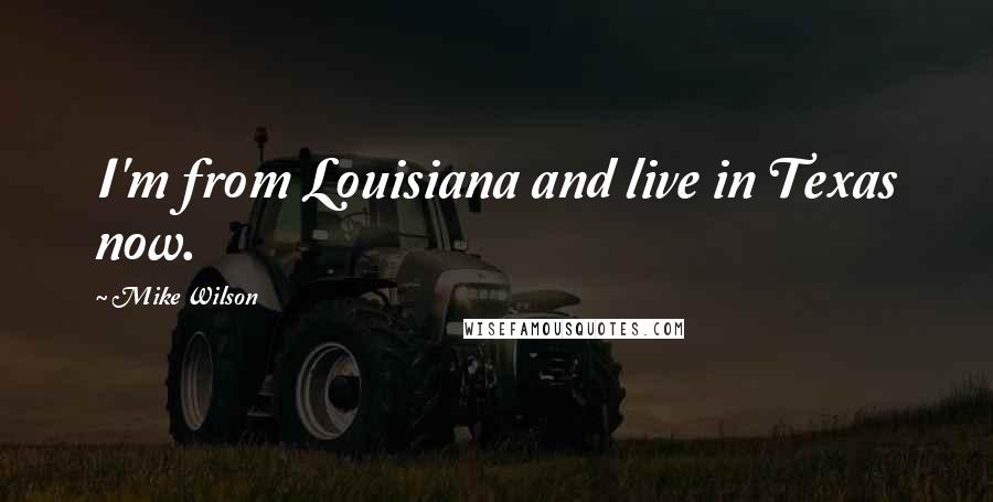 Mike Wilson Quotes: I'm from Louisiana and live in Texas now.