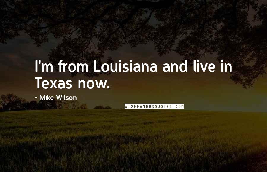 Mike Wilson Quotes: I'm from Louisiana and live in Texas now.