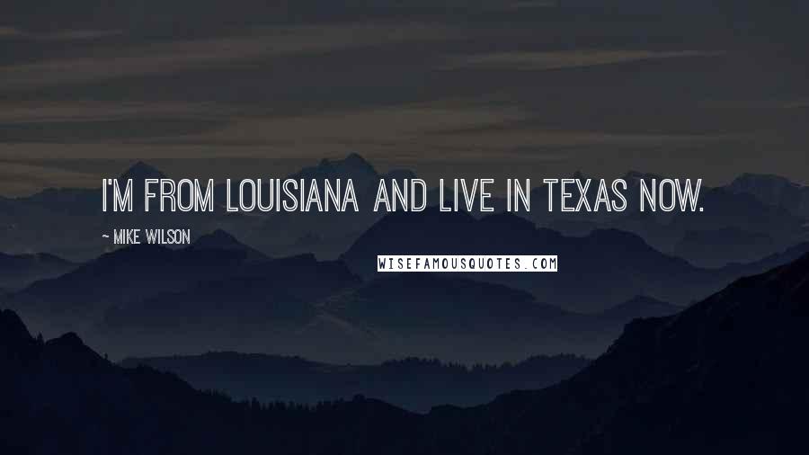 Mike Wilson Quotes: I'm from Louisiana and live in Texas now.