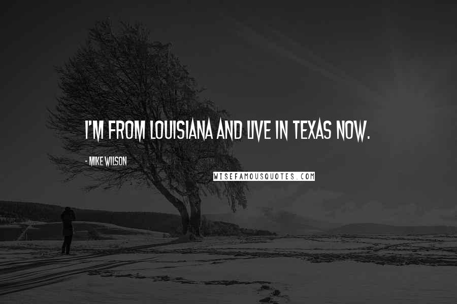 Mike Wilson Quotes: I'm from Louisiana and live in Texas now.