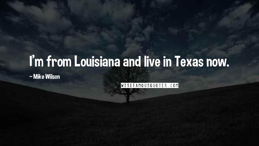 Mike Wilson Quotes: I'm from Louisiana and live in Texas now.
