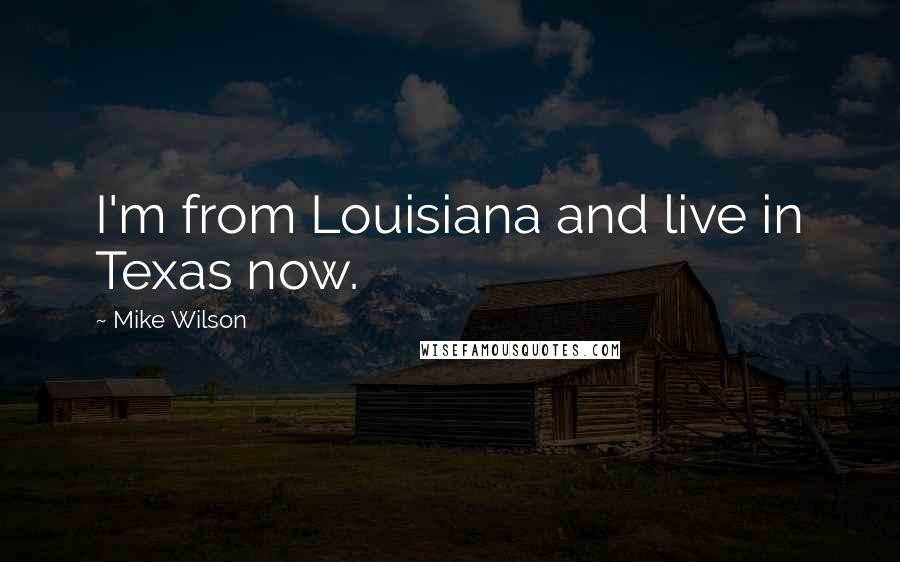 Mike Wilson Quotes: I'm from Louisiana and live in Texas now.