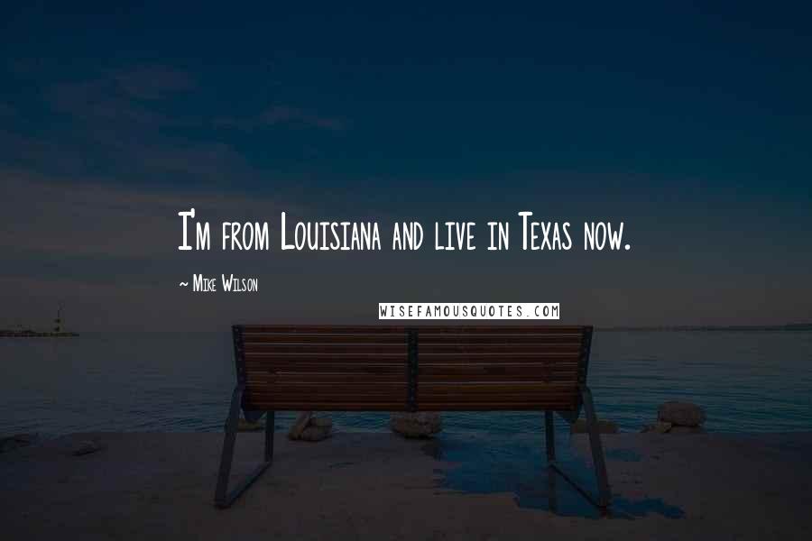 Mike Wilson Quotes: I'm from Louisiana and live in Texas now.