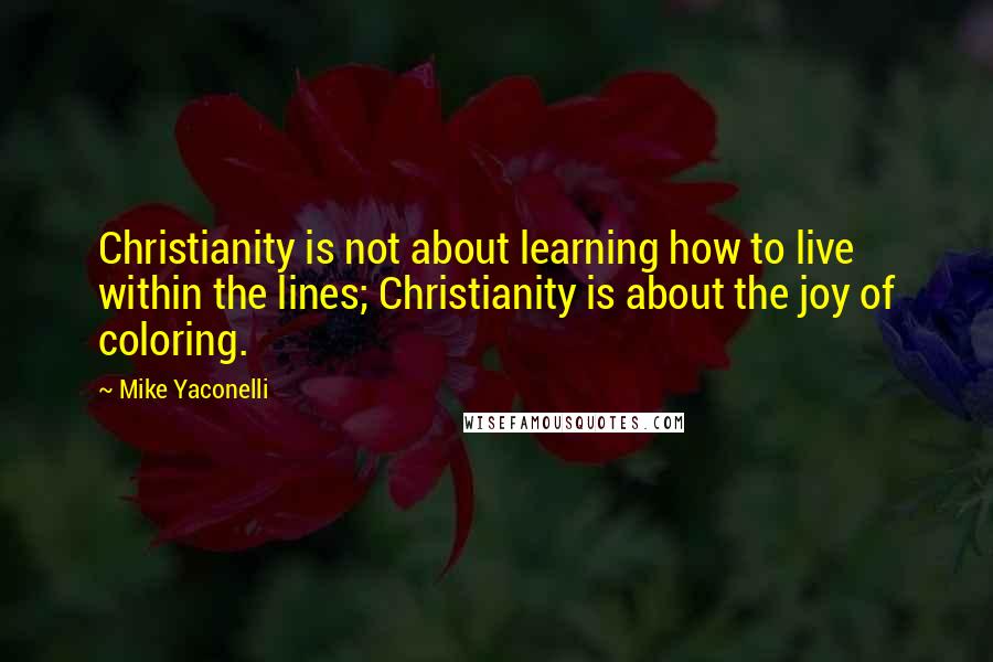 Mike Yaconelli Quotes: Christianity is not about learning how to live within the lines; Christianity is about the joy of coloring.